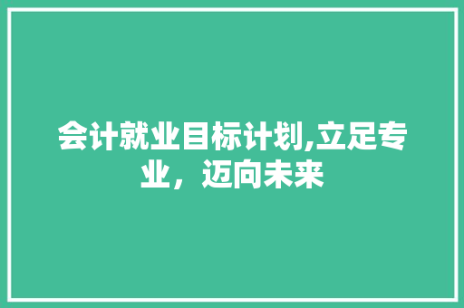 会计就业目标计划,立足专业，迈向未来 名人名言