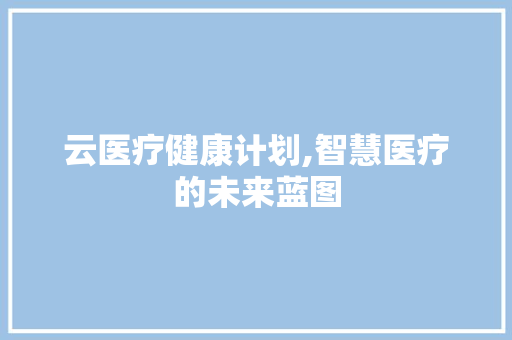 云医疗健康计划,智慧医疗的未来蓝图