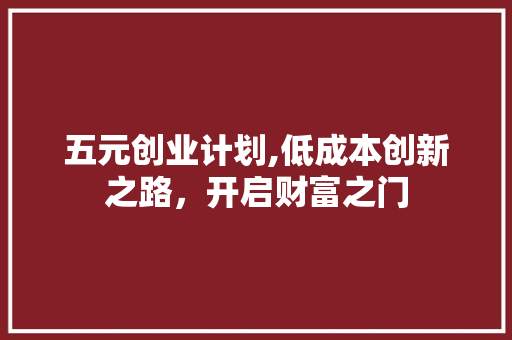 五元创业计划,低成本创新之路，开启财富之门