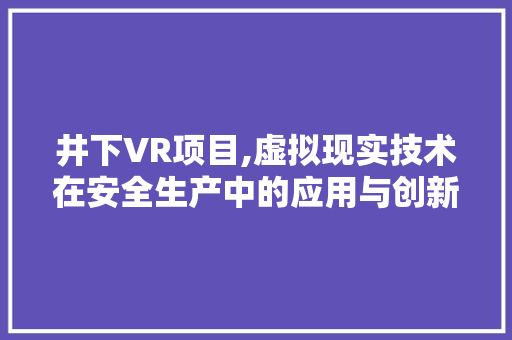 井下VR项目,虚拟现实技术在安全生产中的应用与创新 名人名言