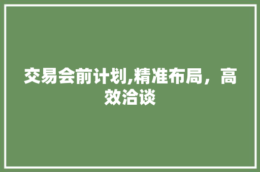 交易会前计划,精准布局，高效洽谈 合同范本