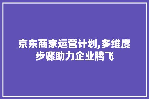 京东商家运营计划,多维度步骤助力企业腾飞