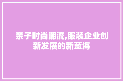 亲子时尚潮流,服装企业创新发展的新蓝海