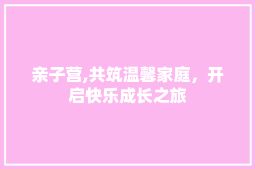 亲子营,共筑温馨家庭，开启快乐成长之旅 国学经典