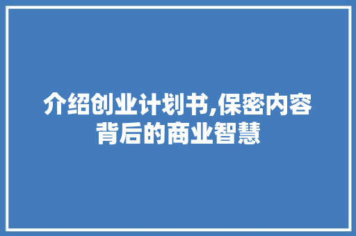 介绍创业计划书,保密内容背后的商业智慧