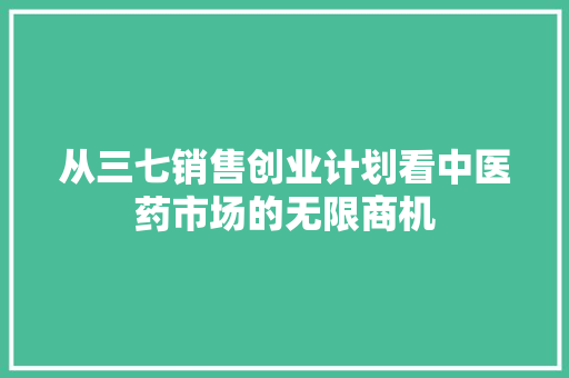 从三七销售创业计划看中医药市场的无限商机