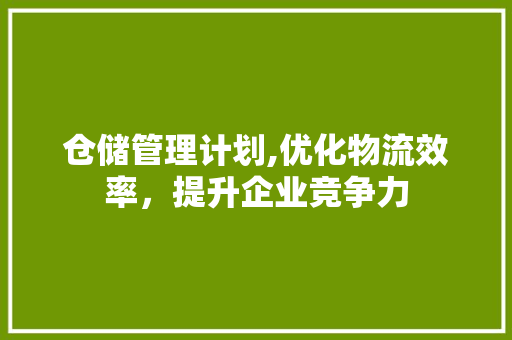 仓储管理计划,优化物流效率，提升企业竞争力