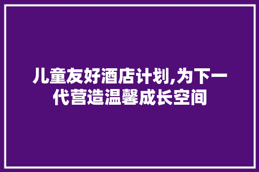 儿童友好酒店计划,为下一代营造温馨成长空间