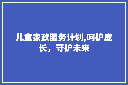儿童家政服务计划,呵护成长，守护未来