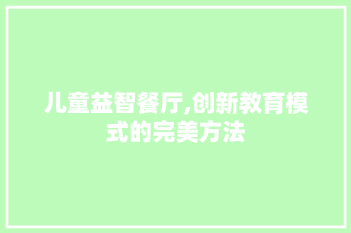儿童益智餐厅,创新教育模式的完美方法