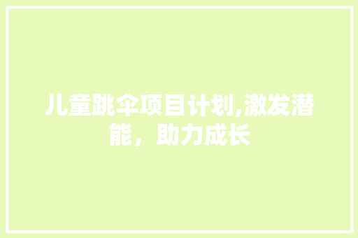 儿童跳伞项目计划,激发潜能，助力成长