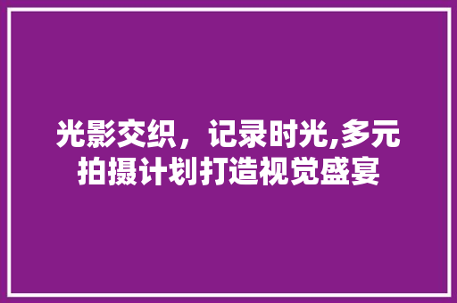 光影交织，记录时光,多元拍摄计划打造视觉盛宴
