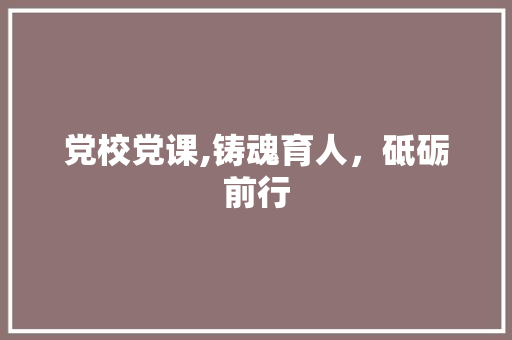 党校党课,铸魂育人，砥砺前行 国学经典