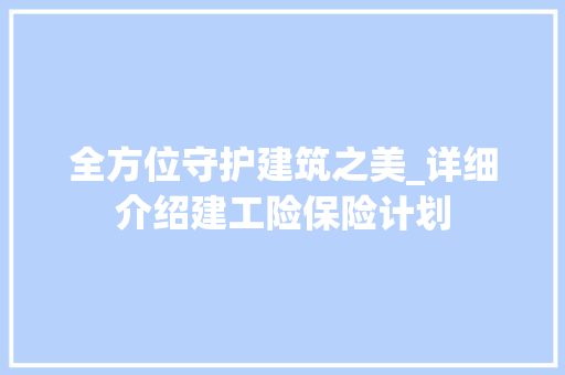 全方位守护建筑之美_详细介绍建工险保险计划
