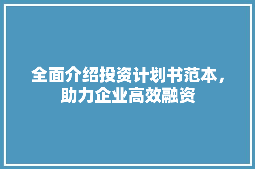 全面介绍投资计划书范本，助力企业高效融资