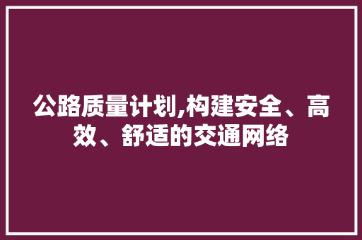 公路质量计划,构建安全、高效、舒适的交通网络