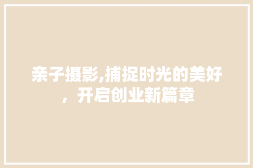 亲子摄影,捕捉时光的美好，开启创业新篇章