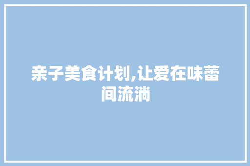 亲子美食计划,让爱在味蕾间流淌