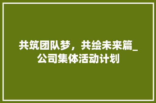 共筑团队梦，共绘未来篇_公司集体活动计划 国学经典