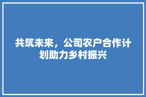 共筑未来，公司农户合作计划助力乡村振兴 演讲稿