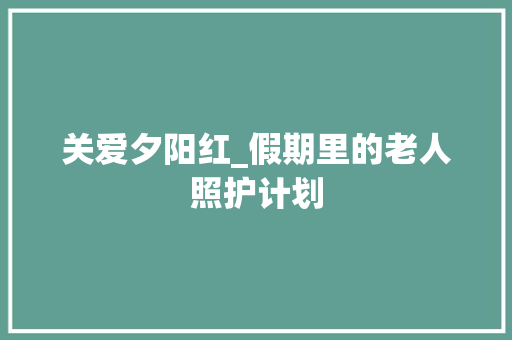 关爱夕阳红_假期里的老人照护计划 诗词鉴赏