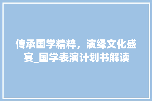 传承国学精粹，演绎文化盛宴_国学表演计划书解读