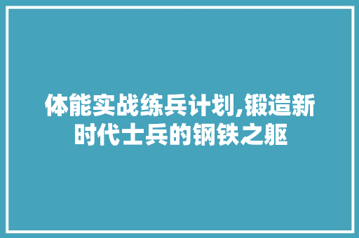 体能实战练兵计划,锻造新时代士兵的钢铁之躯
