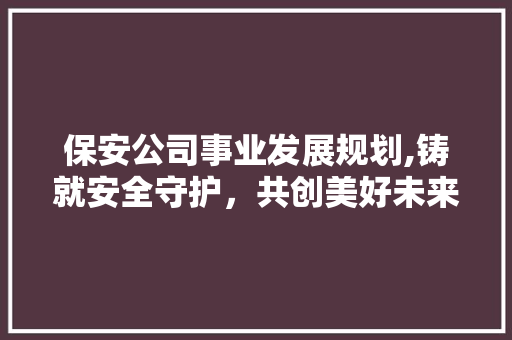 保安公司事业发展规划,铸就安全守护，共创美好未来 合同范本