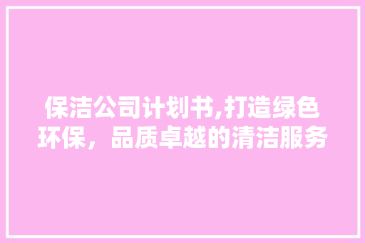 保洁公司计划书,打造绿色环保，品质卓越的清洁服务新标杆