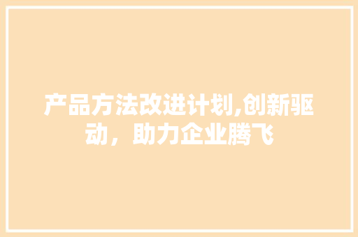 产品方法改进计划,创新驱动，助力企业腾飞