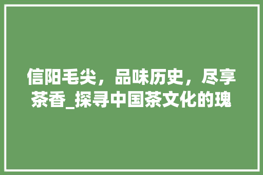 信阳毛尖，品味历史，尽享茶香_探寻中国茶文化的瑰宝