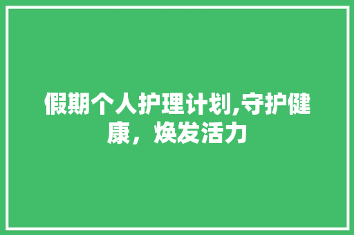 假期个人护理计划,守护健康，焕发活力