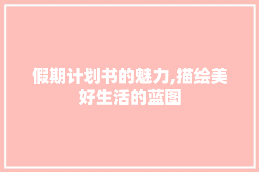 假期计划书的魅力,描绘美好生活的蓝图