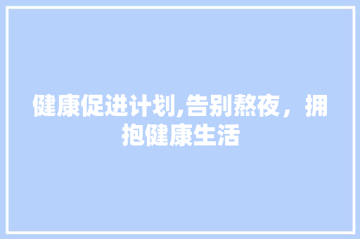 健康促进计划,告别熬夜，拥抱健康生活 成语大全