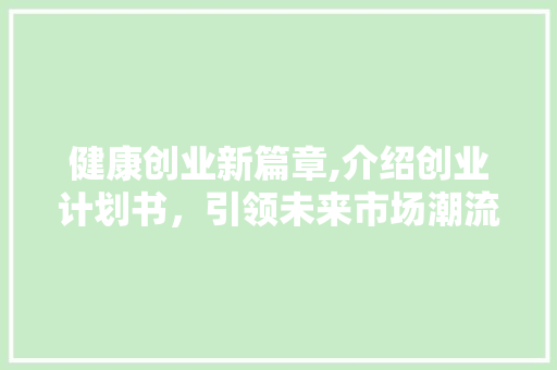 健康创业新篇章,介绍创业计划书，引领未来市场潮流