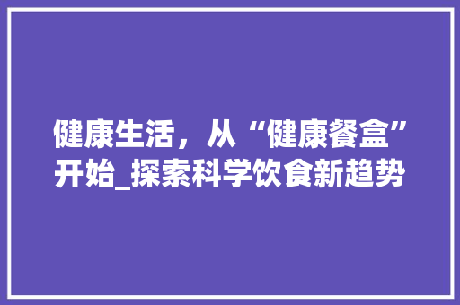 健康生活，从“健康餐盒”开始_探索科学饮食新趋势