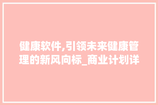 健康软件,引领未来健康管理的新风向标_商业计划详细介绍
