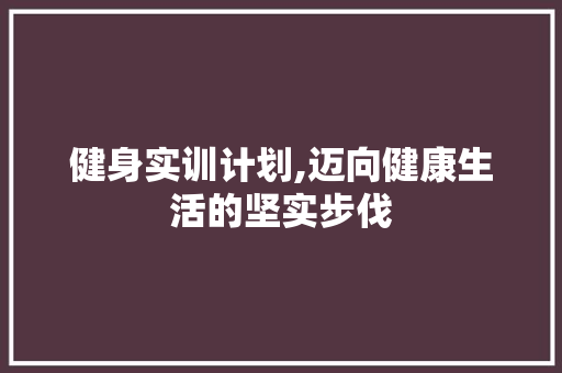 健身实训计划,迈向健康生活的坚实步伐