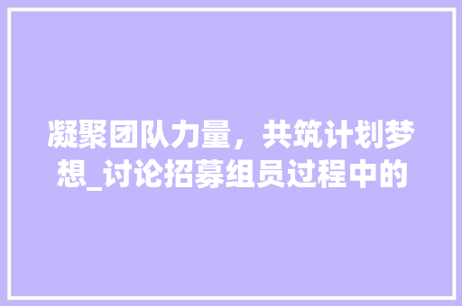 凝聚团队力量，共筑计划梦想_讨论招募组员过程中的挑战与步骤 工作计划