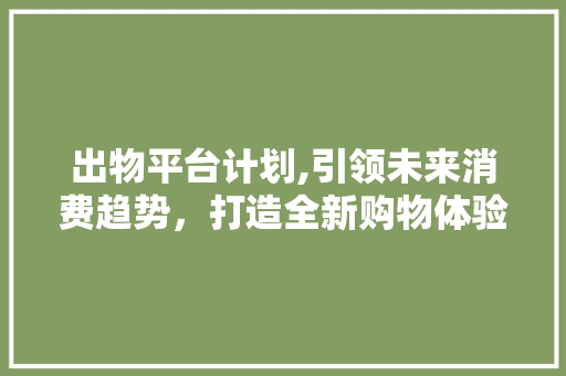 出物平台计划,引领未来消费趋势，打造全新购物体验