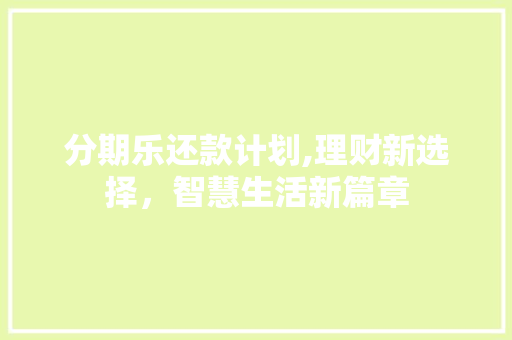 分期乐还款计划,理财新选择，智慧生活新篇章