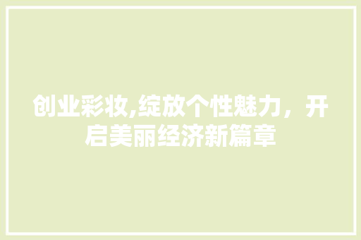创业彩妆,绽放个性魅力，开启美丽经济新篇章