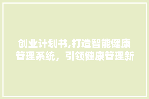 创业计划书,打造智能健康管理系统，引领健康管理新潮流