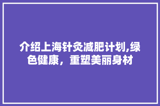 介绍上海针灸减肥计划,绿色健康，重塑美丽身材