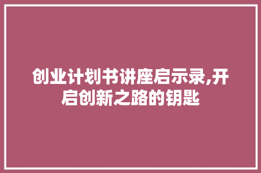 创业计划书讲座启示录,开启创新之路的钥匙