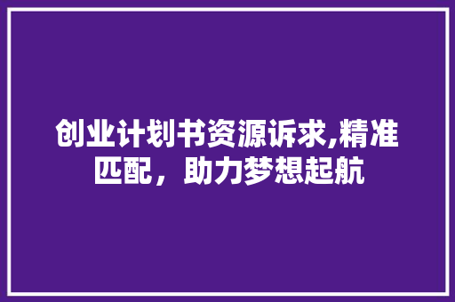 创业计划书资源诉求,精准匹配，助力梦想起航