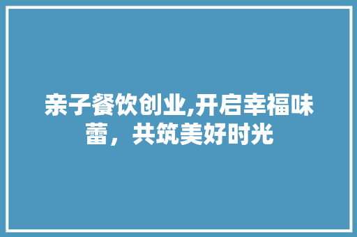 亲子餐饮创业,开启幸福味蕾，共筑美好时光