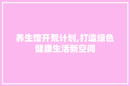 养生馆开荒计划,打造绿色健康生活新空间