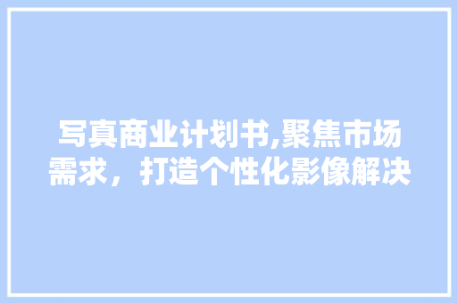 写真商业计划书,聚焦市场需求，打造个性化影像解决方法