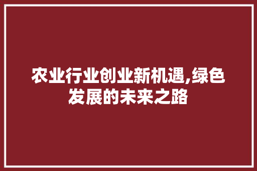 农业行业创业新机遇,绿色发展的未来之路